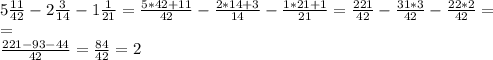 5 \frac{11}{42} -2 \frac{3}{14} -1 \frac{1}{21}= \frac{5*42+11}{42}- \frac{2*14+3}{14}- \frac{1*21+1}{21}= \frac{221}{42}- \frac{31*3}{42} - \frac{22*2}{42}= \\&#10;= \\ \frac{221-93-44}{42}= \frac{84}{42}=2