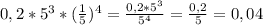 0,2*5 ^{3}* (\frac{1}{5}) ^{4} = \frac{0,2*5 ^{3} }{5 ^{4} } = \frac{0,2}{5} = 0,04