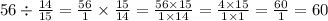 56 \div \frac{14}{15} = \frac{56}{1} \times \frac{15}{14} = \frac{56 \times 15}{1 \times 14} = \frac{4 \times 15}{1 \times 1} = \frac{60}{1} = 60