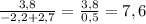 \frac{3,8}{-2,2+2,7} = \frac{3,8}{0,5} = 7,6