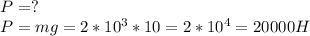 P=? \\ P=mg=2*10^3*10=2*10^4=20000H