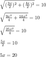 \sqrt{( \frac{3x}{2}) ^{2} +( \frac{4x}{2}) ^{2} } =10 \\ \\ \sqrt{ \frac{9 x^{2} }{4} + \frac{16 x^{2} }{4} } =10 \\ \\ \sqrt{ \frac{25 x^{2} }{4} } =10 \\ \\ \frac{5x}{2} =10 \\ \\ 5x=20