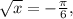 \sqrt{x} = - \frac{ \pi }{6} ,