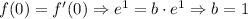 f(0)=f'(0)\Rightarrow e^1=b\cdot e^{1} \Rightarrow b=1