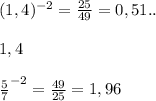 (1,4)^{-2} = \frac{25}{49} = 0,51.. \\ \\&#10;1,4 \\\\&#10;\frac{5}{7}^{-2} = \frac{49}{25} = 1,96\\&#10;&#10;&#10;&#10;&#10;