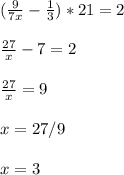 ( \frac{9}{7x} - \frac{1}{3} )*21=2 \\ \\ \frac{27}{x} -7=2 \\ \\ \frac{27}{x} =9 \\ \\ x=27/9 \\ \\ x=3