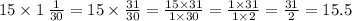 15 \times 1 \: \frac{1}{30} =15 \times \frac{31}{30} = \frac{15 \times 31}{1 \times 30} = \frac{1 \times 31}{1 \times 2} = \frac{31}{2} = 15.5