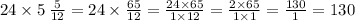 24 \times 5 \: \frac{5}{12} = 24 \times \frac{65}{12} = \frac{24 \times 65}{1 \times 12} = \frac{2 \times 65}{1 \times 1} = \frac{130}{1} = 130