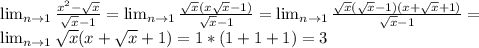 \lim_{n \to 1} \frac{x^2- \sqrt{x} }{ \sqrt{x} -1}= \lim_{n \to 1} \frac{ \sqrt{x} (x \sqrt{x} -1)}{ \sqrt{x} -1}= \lim_{n \to 1} \frac{ \sqrt{x}( \sqrt{x} -1)(x+ \sqrt{x} +1) }{ \sqrt{x} -1}= \\ \lim_{n \to 1} \sqrt{x} (x+ \sqrt{x} +1)=1*(1+1+1)=3