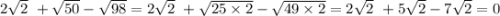 2 \sqrt{2} \ + \sqrt{50} - \sqrt{98} = 2 \sqrt{2} \ + \sqrt{25 \times 2} - \sqrt{49 \times 2} = 2 \sqrt{2 } \ + 5 \sqrt{2} - 7 \sqrt{2} = 0