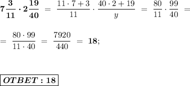 \boldsymbol{7 \dfrac{3}{11} \cdot 2 \dfrac{19}{40}} \ = \ \dfrac{11\cdot 7+3}{11} \cdot \dfrac{40\cdot2+19}{y} \ = \ \dfrac{80}{11} \cdot \dfrac{99}{40} \ = \\ \\ \\ = \ \dfrac{80\cdot99}{11\cdot 40} \ = \ \dfrac{7920}{440} \ = \ \boldsymbol{18}; \\ \\ \\ \\ \boxed{\boldsymbol{OTBET: 18}}