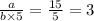 \frac{a}{b \times 5} = \frac{15}{5} = 3