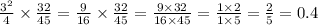 \frac{ {3}^{2} }{4} \times \frac{32}{45} = \frac{9}{16} \times \frac{32}{45} = \frac{9 \times 32}{16 \times 45} = \frac{1 \times 2}{1 \times 5} = \frac{2}{5} = 0.4