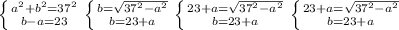 \left \{ {{a^{2}+b^{2} =37^{2}} \atop {b-a=23}} \right. &#10; \left \{ {{b = \sqrt{37^{2}-a^{2}} } \atop {b=23+a}} \right. &#10; \left \{ {{23+a= \sqrt{37^{2}-a^{2}} } \atop {b=23+a}} \right. &#10; \left \{ {{ 23+a= \sqrt{37^{2}-a^{2}} } \atop {b=23+a}} \right. &#10;&#10;