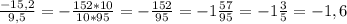 \frac{-15,2}{9,5} =- \frac{152*10}{10*95} =- \frac{152}{95} =-1 \frac{57}{95} =-1 \frac{3}{5} = -1,6