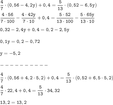 \displaystyle \tt \frac{4}{7}\cdot(0,56-4,2y)+0,4=\frac{5}{13}\cdot(0,52-6,5y)\\\\\frac{4\cdot56}{7\cdot100}-\frac{4\cdot42y}{7\cdot10}+0,4=\frac{5\cdot52}{13\cdot100}-\frac{5\cdot65y}{13\cdot10}\\\\0,32-2,4y+0,4=0,2-2,5y\\\\0,1y=0,2-0,72\\\\y=-5,2\\\\----------\\\\\ \frac{4}{7}\cdot(0,56+4,2\cdot5,2)+0,4=\frac{5}{13}\cdot(0,52+6,5\cdot5,2)\\\\\frac{4}{7}\cdot22,4+0,4=\frac{5}{13}\cdot34,32\\\\13,2=13,2