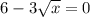 6-3 \sqrt{x}=0