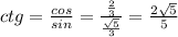 ctg = \frac{cos}{sin} = \frac{ \frac{2}{3} }{ \frac{ \sqrt{5} }{3} } = \frac{2 \sqrt{5} }{5}