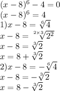 (x - 8) {}^{6} - 4 = 0 \\ (x - 8) {}^{6} = 4 \\ 1)x - 8 = \sqrt[6]{4} \\ x - 8 = \sqrt[2 \times 3]{2 {}^{2} } \\ x - 8 = \sqrt[3]{2} \\ x = 8 + \sqrt[3]{2} \\ 2)x - 8 = - \sqrt[6]{4} \\ x - 8 = - \sqrt[3]{2} \\ x = 8 - \sqrt[3]{2}