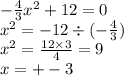 - \frac{4}{3} {x}^{2} + 12 = 0 \\ {x}^{2} = - 12 \div ( - \frac{4}{3} ) \\ {x}^{2} = \frac{12 \times 3}{4} = 9 \\ x = + - 3