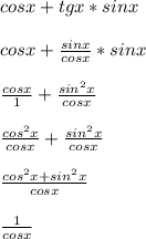 cosx + tgx * sinx \\ \\ &#10;cosx + \frac{sinx}{cosx} * sinx \\ \\ &#10; \frac{cosx}{1} + \frac{sin^{2} x}{cosx} \\ \\ &#10; \frac{cos^{2}x}{cosx} + \frac{sin^{2} x}{cosx} \\ \\ &#10; \frac{cos^{2}x + sin^{2}x}{cosx} \\ \\ &#10; \frac{1}{cosx}