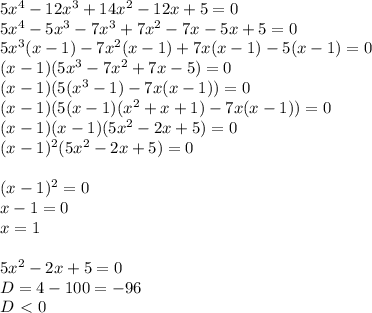 5x^4-12x^3+14x^2-12x+5=0 \\ 5x^4-5x^3-7x^3+7x^2-7x-5x+5=0 \\ 5x^3(x-1)-7x^2(x-1)+7x(x-1)-5(x-1)=0\\ (x-1)(5x^3-7x^2+7x-5)=0\\ (x-1)(5(x^3-1)-7x(x-1))=0\\ (x-1)(5(x-1)(x^2+x+1)-7x(x-1))=0\\ (x-1)(x-1)(5x^2-2x+5)=0\\ (x-1)^2(5x^2-2x+5)=0 \\ \\ (x-1)^2=0\\x-1=0\\ x=1\\ \\ 5x^2-2x+5=0\\ D=4-100=-96 \\ D\ \textless \ 0 \\