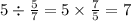 5 \div \frac{5}{7} = 5 \times \frac{7}{5} = 7