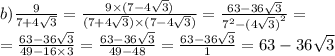 b) \frac{9}{7 + 4 \sqrt{3} } = \frac{9 \times (7 - 4 \sqrt{3} )}{(7 + 4 \sqrt{3} ) \times (7 - 4 \sqrt{3} )} = \frac{63 - 36 \sqrt{3} }{ {7}^{2} -{ (4 \sqrt{3}) }^{2} } = \\ = \frac{63 - 36 \sqrt{3} }{49 - 16 \times 3} = \frac{63 - 36 \sqrt{3} }{49 - 48} = \frac{63 - 36 \sqrt{3} }{1} = 63 - 36 \sqrt{3}