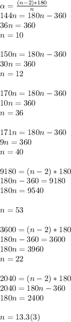 \alpha =\frac{(n-2)*180}{n}\\ 144n=180n-360\\36n=360\\n=10\\\\150n=180n-360\\30n=360\\n=12\\\\170n=180n-360\\10n=360\\n=36\\\\171n=180n-360\\9n=360\\n=40\\\\9180=(n-2)*180\\180n-360=9180\\180n=9540\\\\n=53\\\\3600=(n-2)*180\\180n-360=3600\\180n=3960\\n=22\\\\2040=(n-2)*180\\2040=180n-360\\180n=2400\\\\n=13.3(3)