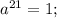 a^{21}=1;