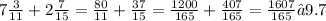 7 \frac{3}{11} + 2 \frac{7}{15} = \frac{80}{11} + \frac{37}{15} = \frac{1200}{165} +\frac{407}{165} = \frac{1607}{165} ≈ 9.7&#10;