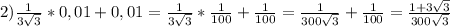 2) \frac{1}{3 \sqrt{3} }*0,01+0,01= \frac{1}{3 \sqrt{3} } * \frac{1}{100} + \frac{1}{100} = \frac{1}{300 \sqrt{3} } + \frac{1}{100} = \frac{1+3 \sqrt{3} }{300 \sqrt{3} }