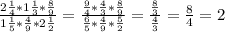 \frac{2 \frac {1}{4}* 1 \frac{1}{3}* \frac{8}{9} }{ 1\frac{1}{5} * \frac{4}{9} *2 \frac{1}{2} } = \frac{ \frac{9}{4}* \frac{4}{3} * \frac{8}{9} }{ \frac{6}{5}* \frac{4}{9} * \frac{5}{2} } = \frac{ \frac{8}{3} }{ \frac{4}{3} } = \frac{8}{4} =2