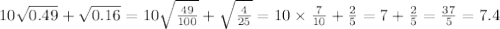 10 \sqrt{0.49} + \sqrt{0.16} = 10 \sqrt{ \frac{49}{100} } + \sqrt{ \frac{4}{25} } = 10 \times \frac{7}{10} + \frac{2}{5} = 7 + \frac{2}{5} = \frac{37}{5} = 7.4