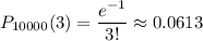 P_{10000}(3)= \dfrac{e^{-1}}{3!} \approx0.0613