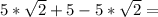 5 * \sqrt{2} + 5 - 5 * \sqrt{2} =