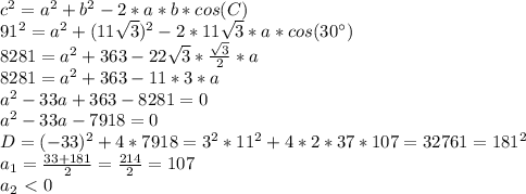 c^2=a^2+b^2-2*a*b*cos(C)&#10;\\91^2=a^2+(11\sqrt{3})^2-2*11\sqrt{3}*a*cos(30^{\circ})&#10;\\8281=a^2+363-22\sqrt{3}* \frac{\sqrt{3}}{2} *a&#10;\\8281=a^2+363-11*3*a&#10;\\a^2-33a+363-8281=0&#10;\\a^2-33a-7918=0&#10;\\D=(-33)^2+4*7918=3^2*11^2+4*2*37*107=32761=181^2&#10;\\a_1= \frac{33+181}{2} = \frac{214}{2}=107&#10;\\a_2\ \textless \ 0