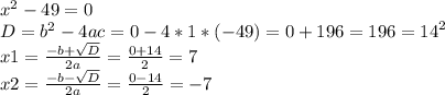 {x}^{2} - 49 = 0 \\ D = {b}^{2} - 4ac =0-4*1*(-49)= 0 + 196 = 196 = {14}^{2} \\ x1 = \frac{ - b + \sqrt{D} }{2a} = \frac{0 + 14}{2} = 7 \\ x2 = \frac{ - b - \sqrt{D} }{2a} = \frac{0 - 14}{2} = - 7