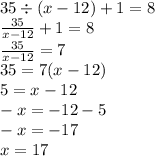 35 \div (x - 12) + 1 = 8 \\ \frac{35}{x - 12} + 1 = 8 \\ \frac{35}{x - 12} = 7 \\ 35 = 7(x - 12) \\ 5 = x - 12 \\ - x = - 12 - 5 \\ - x = - 17 \\ x = 17