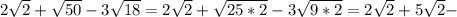 2 \sqrt{2} + \sqrt{50}-3 \sqrt{18}=2 \sqrt{2}+ \sqrt{25*2}-3 \sqrt{9*2}=2 \sqrt{2}+5 \sqrt{2} -