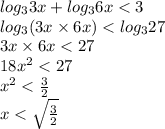 log_{3}3x + log_{3}6x < 3 \\ log_{3}(3x \times 6x) < log_{3}27 \\ 3x \times 6x < 27 \\ 18 {x}^{2} < 27 \\ x ^{2} < \frac{3}{2} \\ x < \sqrt{ \frac{3}{2} } \\