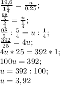 \frac{19,6}{1 \frac{1}{4} } = \frac{u}{0,25}; \\&#10; \frac{ \frac{98}{5} }{ \frac{5}{4} }= \frac{u}{ \frac{1}{4} }; \\&#10; \frac{98}{5}: \frac{5}{4}=u: \frac{1}{4}; \\&#10; \frac{392}{25}=4u; \\&#10;4u*25=392*1; \\&#10;100u=392; \\&#10;u=392:100; \\&#10;u=3,92