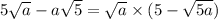 5 \sqrt{a } - a \sqrt{5} = \sqrt{a } \times (5 - \sqrt{5a} )