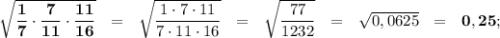 \bold{\sqrt{ \dfrac{1}{7} \cdot \dfrac{7}{11} \cdot \dfrac{11}{16} }} \ \ = \ \ &#10;\sqrt{\dfrac{1\cdot7\cdot11}{7\cdot11\cdot16}} \ \ = \ \ \sqrt{ \dfrac{77}{1232} } \ \ = \ \ \sqrt{ 0,0625} \ \ = \ \ \bold{0,25};