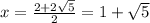 x = \frac{2 + 2\sqrt{5} }{2} = 1 + \sqrt{5}