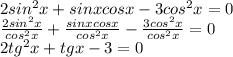 2sin^2x + sinx cosx - 3 cos^2x=0 \\ \frac{2 sin^{2}x }{ cos^{2} x} + \frac{sinx cosx}{cos^{2} x} - \frac{3cos^{2} x}{cos^{2} x} =0 \\ 2 tg^{2}x +tgx-3 = 0