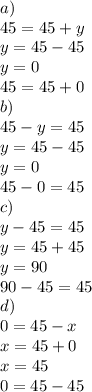 a) \\ 45 = 45 + y \\ y = 45 - 45 \\ y = 0 \\ 45 = 45 + 0 \\ b) \\ 45 - y = 45 \\ y = 45 - 45 \\ y = 0 \\ 45 - 0 = 45 \\ c) \\ y - 45 = 45 \\ y = 45 + 45 \\ y = 90 \\ 90 - 45 = 45 \\ d) \\ 0 = 45 - x \\ x = 45 + 0 \\ x = 45 \\ 0 = 45 - 45