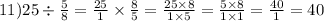 11)25 \div \frac{5}{8} = \frac{25}{1} \times \frac{8}{5} = \frac{25 \times 8}{1 \times 5} = \frac{5 \times 8}{1 \times 1} = \frac{40}{1} = 40