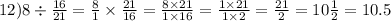 12)8 \div \frac{16}{21} = \frac{8}{1} \times \frac{21}{16} = \frac{8 \times 21}{1 \times 16} = \frac{1 \times 21}{1 \times 2} = \frac{21}{2} = 10 \frac{1}{2} = 10.5