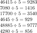 46415 \div 5 = 9283 \\ 7080 \div 5 = 1416 \\ 17700 \div 5 = 3540 \\ 4645 \div 5 = 929 \\ 48885 \div 5 = 9777 \\ 4280 \div 5 = 856